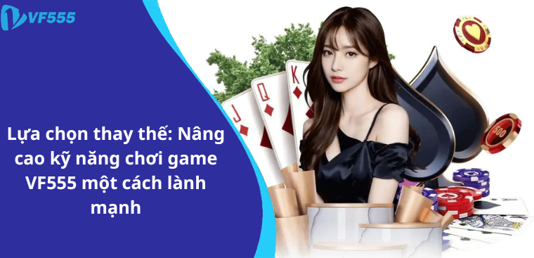 Lựa chọn thay thế: Nâng cao kỹ năng chơi game VF555 một cách lành mạnh